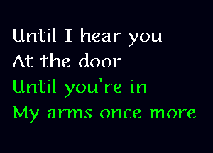 Until I hear you
At the door

Until you're in
My arms once more