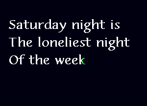 Saturday night is
The loneliest night

Of the week