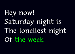 Hey now!
Saturday night is

The loneliest night
Of the week