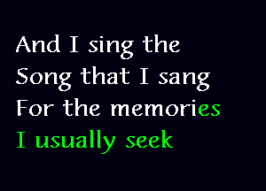 And I sing the
Song that I sang

For the memories
I usually seek