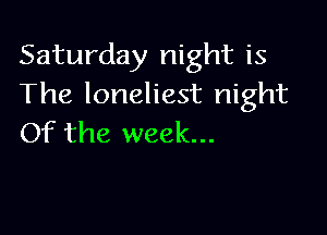 Saturday night is
The loneliest night

Of the week...