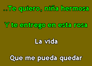 ..Te quiero, niria hermosa
Y te entrego en esta rosa

La Vida

Que me pueda quedar