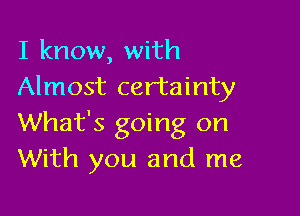 I know, with
Almost certainty

What's going on
With you and me