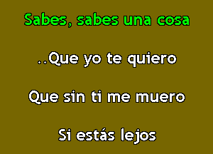 Sabes, sabes una cosa
..Que yo te quiero

Que sin ti me muero

Si estas lejos