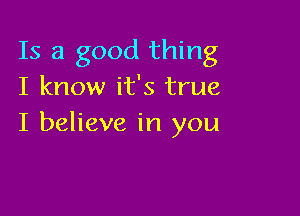 Is a good thing
I know it's true

I believe in you