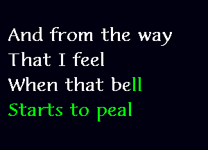 And from the way
That I feel

When that bell
Starts to peal