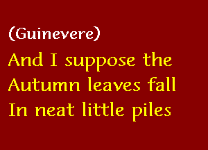 (Guinevere)

And I suppose the

Autumn leaves fall
In neat little piles