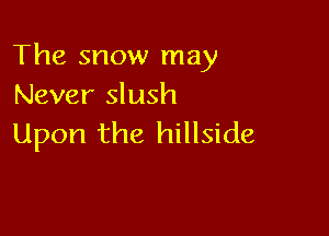 The snow may
Never slush

Upon the hillside