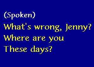 (Spoken)
What's wrong, Jenny?

Where are you
These days?