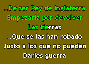 ..De ser Rey de lnglaterra
Empezaria por devolver
Las tierras
..Que se las han robado
Justo a los que no pueden
Darles guerra