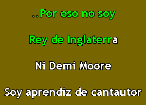 ..Por eso no soy

Rey de lnglaterra

Ni Demi Moore

Soy aprendiz de cantautor