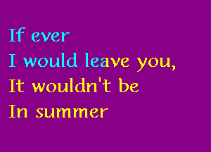 If ever
I would leave you,

It wouldn't be
In summer