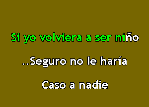 51' yo volviera a ser nirio

..Seguro no le haria

Case a nadie