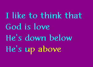 I like to think that
God is love

He's down below
He's up above