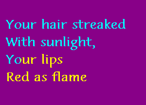 Your hair streaked
With sunlight,

Your lips
Red as flame