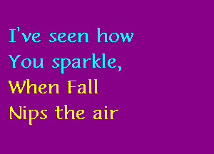 I've seen how
You sparkle,

When Fall
Nips the air