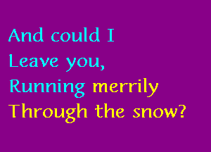 And could I
Leave you,

Running merrily
Through the snow?