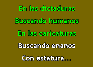 En las dictaduras

Buscando humanos

En las caricaturas

Buscando enanos

Con estatura...