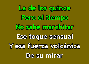 La de los quince
Pero el tiempo
No sabe marchitar
Ese toque sensual
Y esa fuerza volcanica

De su mirar l