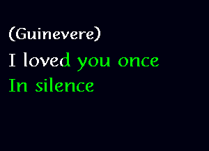 (Guinevere)

I loved you once

In silence