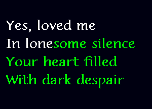 Yes, loved me

In lonesome silence
Your heart filled
With dark despair
