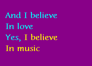 And I believe
In love

Yes, I believe
In music