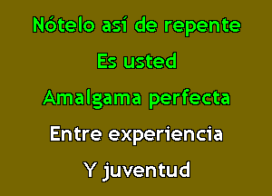 N6telo asi de repente

Es usted
Amalgama perfecta

Entre experiencia

Y juventud