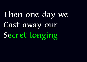 Then one day we
Cast away our

Secret longing