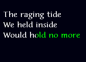 The raging tide
We held inside

Would hold no more