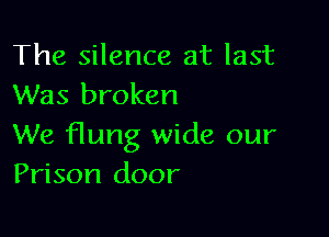 The silence at last
Was broken

We flung wide our
Prison door