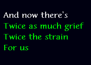 And now there's
Twice as much grief

Twice the strain
For us