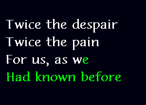 Twice the despair
Twice the pain

For us, as we
Had known before