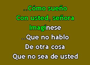 ..C6mo suerio
Con usted, sefmora
lmaginese

..Que no hablo
De otra cosa
Que no sea de usted