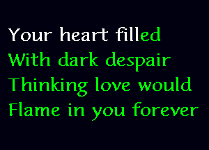 Your heart filled
With dark despair
Thinking love would
Flame in you forever
