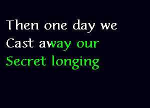 Then one day we
Cast away our

Secret longing