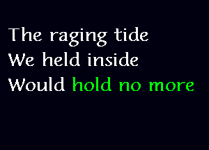 The raging tide
We held inside

Would hold no more
