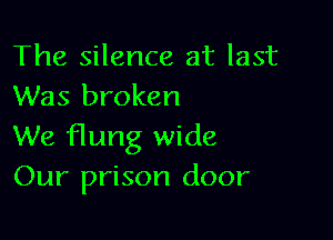 The silence at last
Was broken

We flung wide
Our prison door