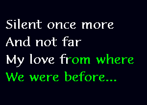 Silent once more
And not far

My love from where
We were before...