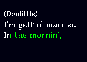 (Doolittle)
I'm gettin' married

In the mornin',