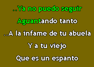 ..Ya no puedo seguir

Aguantando tanto

..A la infame de tu abuela

Y a tu viejo

Que es un espanto