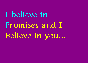 I believe in
Promises and I

Believe in you...