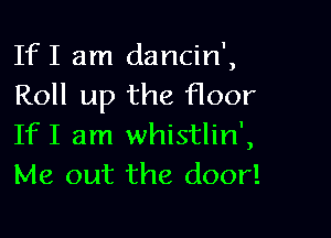 If I am dancin',
Roll up the floor

If I am whistlin',
Me out the door!