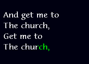 And get me to
The church,

Get me to
The church,