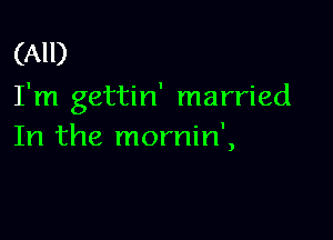 (All)
I'm gettin' married

In the mornin',