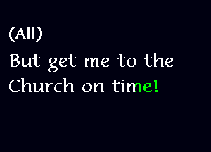 (All)
But get me to the

Church on time!