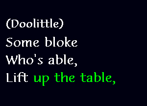 (Doolittle)
Some bloke

Who's able,
Lift up the table,