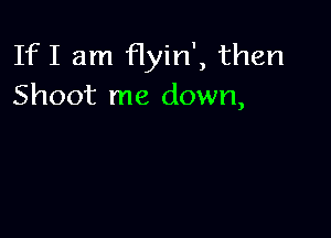 If I am Hyin', then
Shoot me down,