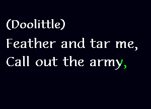 (Doolittle)
Feather and tar me,

Call out the army,