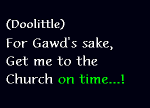 (Doolittle)
For Gawd's sake,

Get me to the
Church on time...!