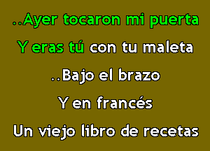 ..Ayer tocaron mi puerta
Yeras tL'I con tu maleta
..Bajo el brazo
Y en francs'zs

Un viejo libro de recetas